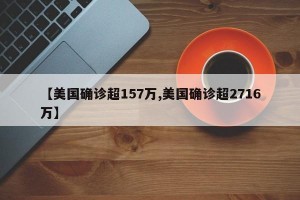 【美国确诊超157万,美国确诊超2716万】