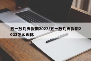 五一放几天假期2023/五一放几天假期2023怎么调休