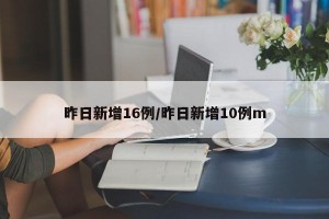 昨日新增16例/昨日新增10例m