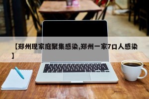 【郑州现家庭聚集感染,郑州一家7口人感染】