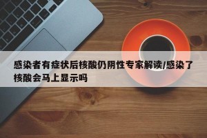 感染者有症状后核酸仍阴性专家解读/感染了核酸会马上显示吗