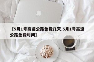 【5月1号高速公路免费几天,5月1号高速公路免费时间】