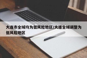 大连市全域均为低风险地区/大连全域调整为低风险地区