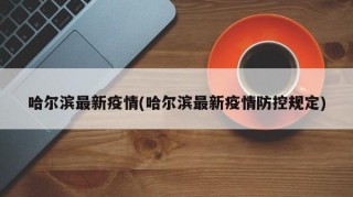 哈尔滨最新疫情(哈尔滨最新疫情防控规定)