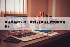 大连疫情源头终于找到了(大连已找到疫情源头)