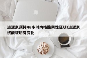 进返京须持48小时内核酸阴性证明/进返京核酸证明有变化