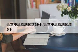 北京中风险地区达39个/北京中风险地区增6个