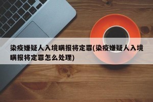 染疫嫌疑人入境瞒报将定罪(染疫嫌疑人入境瞒报将定罪怎么处理)