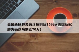 美国新冠肺炎确诊病例超159万(美国新冠肺炎确诊病例近70万)