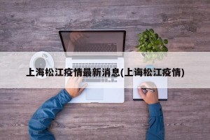 上海松江疫情最新消息(上诲松江疫情)