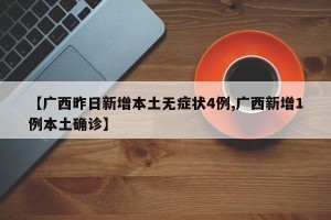 【广西昨日新增本土无症状4例,广西新增1例本土确诊】