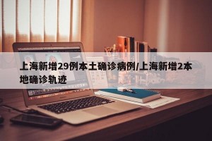 上海新增29例本土确诊病例/上海新增2本地确诊轨迹