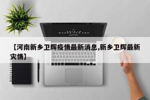 【河南新乡卫辉疫情最新消息,新乡卫辉最新灾情】