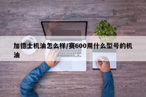 加德士机油怎么样/赛600用什么型号的机油