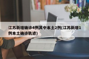 江苏新增确诊4例其中本土2例(江苏新增1例本土确诊轨迹)