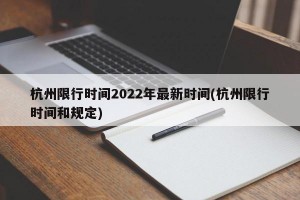 杭州限行时间2022年最新时间(杭州限行时间和规定)