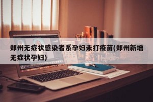 郑州无症状感染者系孕妇未打疫苗(郑州新增无症状孕妇)