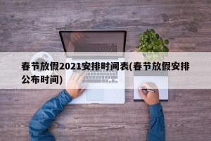 春节放假2021安排时间表(春节放假安排公布时间)