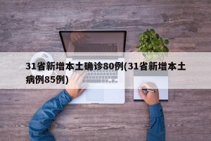 31省新增本土确诊80例(31省新增本土病例85例)