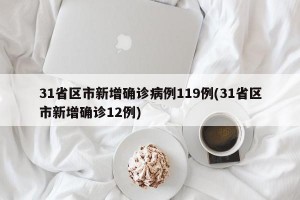 31省区市新增确诊病例119例(31省区市新增确诊12例)