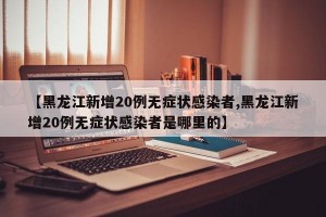 【黑龙江新增20例无症状感染者,黑龙江新增20例无症状感染者是哪里的】