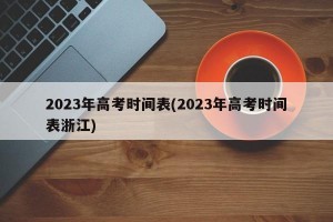 2023年高考时间表(2023年高考时间表浙江)