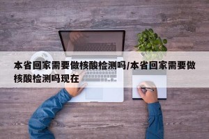 本省回家需要做核酸检测吗/本省回家需要做核酸检测吗现在