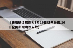 【新增确诊病例为1月16日以来最低,16日全国新增确诊人数】