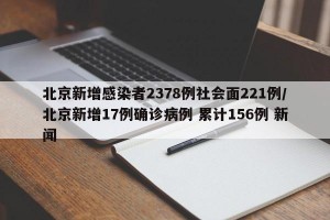 北京新增感染者2378例社会面221例/北京新增17例确诊病例 累计156例 新闻