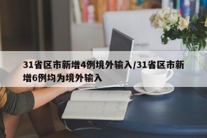 31省区市新增4例境外输入/31省区市新增6例均为境外输入