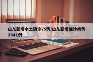 山东新增本土确诊75例/山东新增确诊病例2841例