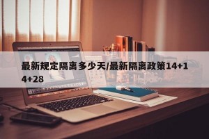 最新规定隔离多少天/最新隔离政策14+14+28