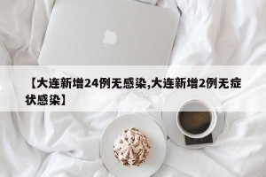 【大连新增24例无感染,大连新增2例无症状感染】