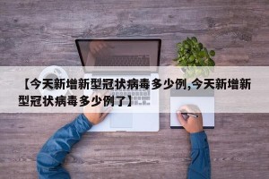 【今天新增新型冠状病毒多少例,今天新增新型冠状病毒多少例了】