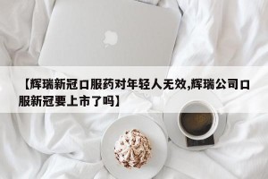 【辉瑞新冠口服药对年轻人无效,辉瑞公司口服新冠要上市了吗】