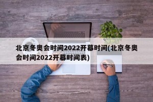 北京冬奥会时间2022开幕时间(北京冬奥会时间2022开幕时间表)