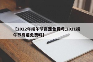 【2022年端午节高速免费吗,2021端午节高速免费吗】