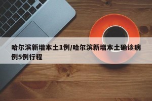 哈尔滨新增本土1例/哈尔滨新增本土确诊病例5例行程