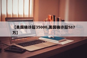 【美国确诊超35000,美国确诊超587万】