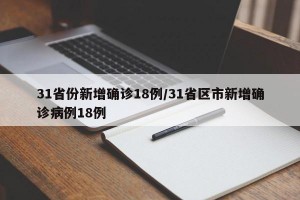 31省份新增确诊18例/31省区市新增确诊病例18例