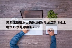 黑龙江新增本土确诊19例(黑龙江新增本土确诊19例是哪里的)