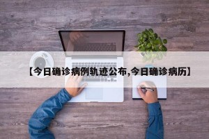 【今日确诊病例轨迹公布,今日确诊病历】