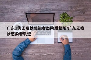 广东1例无症状感染者出院后复阳/广东无症状感染者轨迹