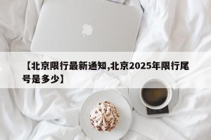 【北京限行最新通知,北京2025年限行尾号是多少】