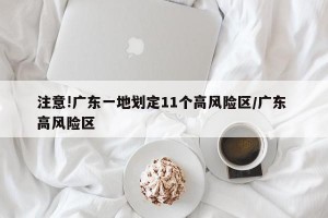 注意!广东一地划定11个高风险区/广东 高风险区