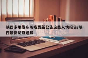 陕西多地发布防疫最新公告这些人快报告/陕西最新防疫通知