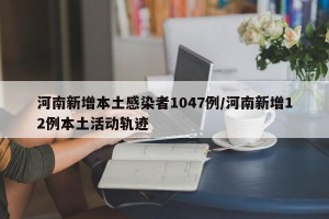 河南新增本土感染者1047例/河南新增12例本土活动轨迹