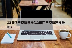 12日辽宁疫情速报(12日辽宁疫情速报最新)