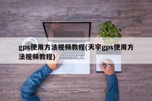 gps使用方法视频教程(天宇gps使用方法视频教程)