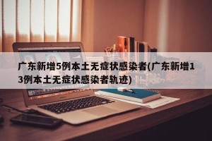 广东新增5例本土无症状感染者(广东新增13例本土无症状感染者轨迹)